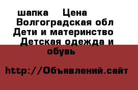 шапка  › Цена ­ 750 - Волгоградская обл. Дети и материнство » Детская одежда и обувь   